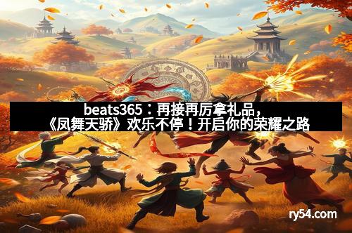 beats365：再接再厉拿礼品，《凤舞天骄》欢乐不停！开启你的荣耀之路