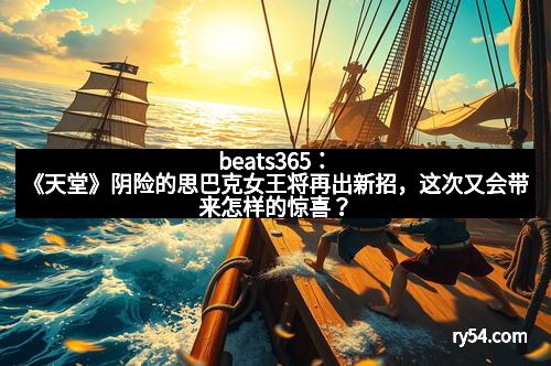 beats365：《天堂》阴险的思巴克女王将再出新招，这次又会带来怎样的惊喜？