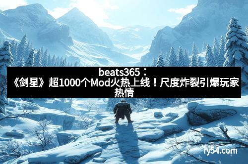 beats365：《剑星》超1000个Mod火热上线！尺度炸裂引爆玩家热情