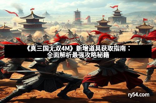 《真三国无双4M》新增道具获取指南：全面解析最强攻略秘籍
